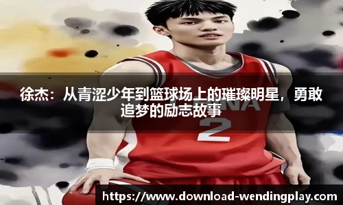徐杰：从青涩少年到篮球场上的璀璨明星，勇敢追梦的励志故事